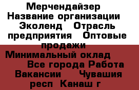 Мерчендайзер › Название организации ­ Эколенд › Отрасль предприятия ­ Оптовые продажи › Минимальный оклад ­ 18 000 - Все города Работа » Вакансии   . Чувашия респ.,Канаш г.